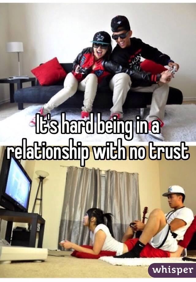 It's hard being in a relationship with no trust 