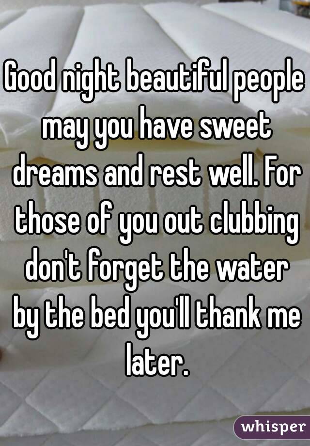 Good night beautiful people may you have sweet dreams and rest well. For those of you out clubbing don't forget the water by the bed you'll thank me later.