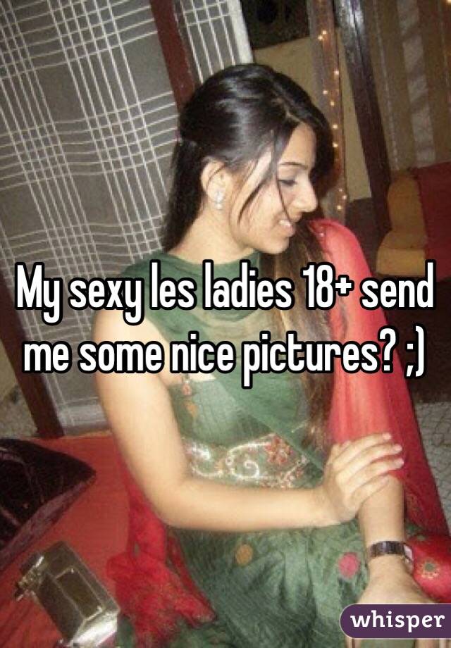 My sexy les ladies 18+ send me some nice pictures? ;)