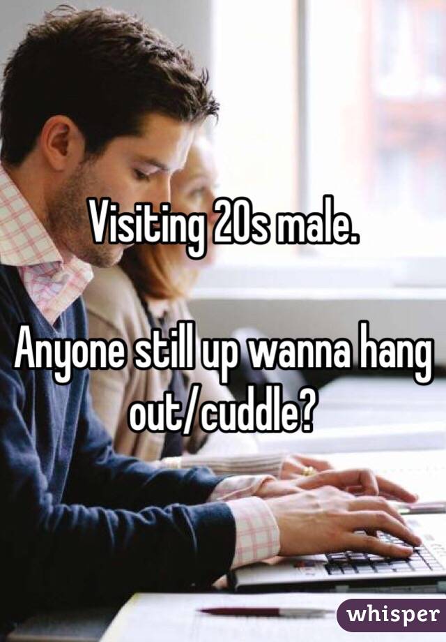 Visiting 20s male.

Anyone still up wanna hang out/cuddle?