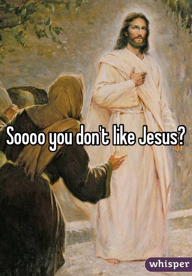 Soooo you don't like Jesus?