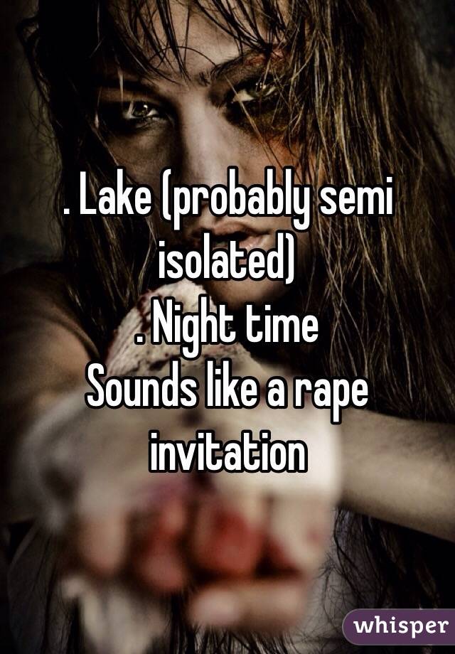 . Lake (probably semi isolated)
. Night time
Sounds like a rape invitation 