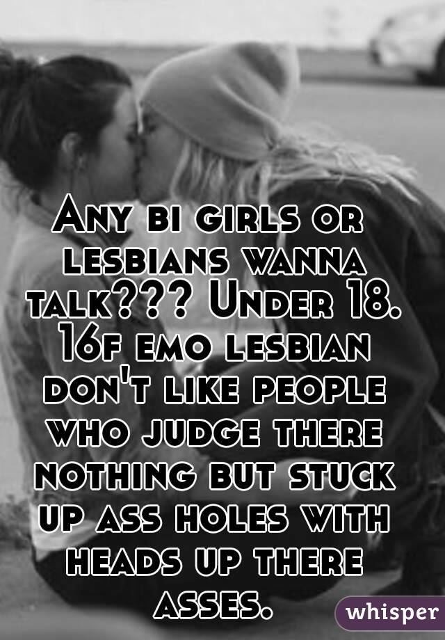 Any bi girls or lesbians wanna talk??? Under 18. 16f emo lesbian don't like people who judge there nothing but stuck up ass holes with heads up there asses.
