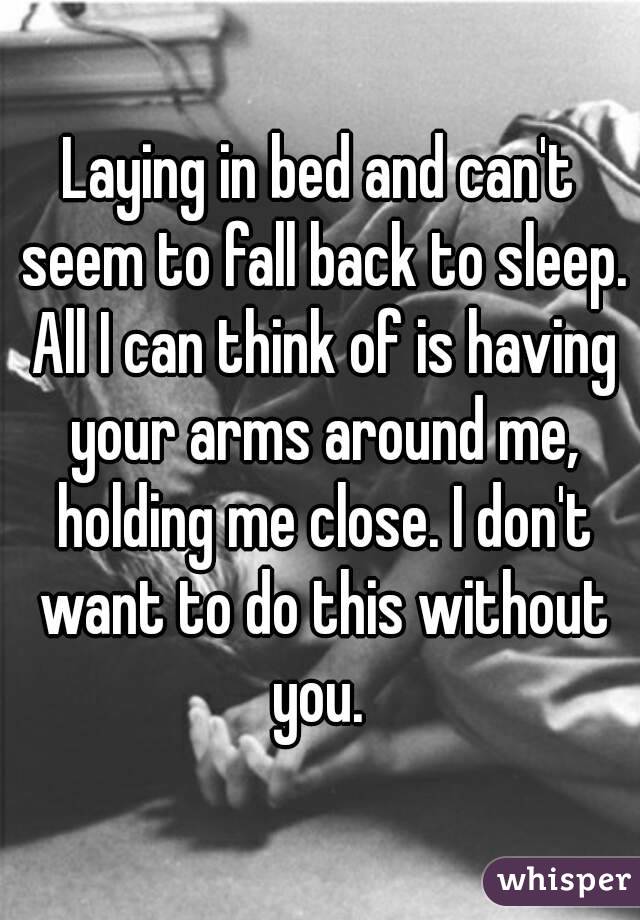 Laying in bed and can't seem to fall back to sleep. All I can think of is having your arms around me, holding me close. I don't want to do this without you. 