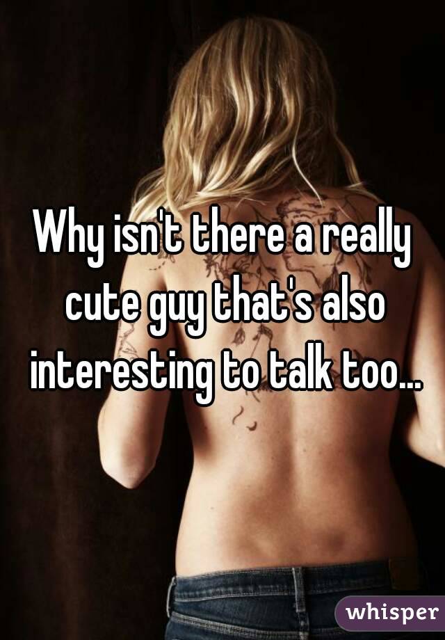 Why isn't there a really cute guy that's also interesting to talk too...