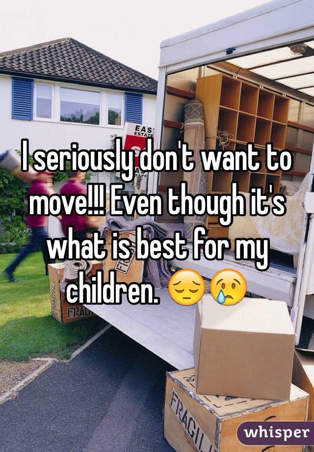 I seriously don't want to move!!! Even though it's what is best for my children. 😔😢