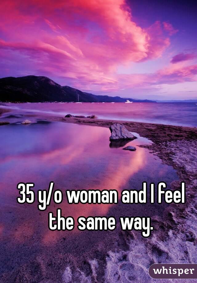 35 y/o woman and I feel the same way. 