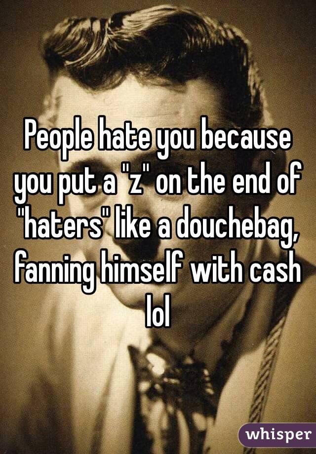 People hate you because you put a "z" on the end of "haters" like a douchebag, fanning himself with cash lol