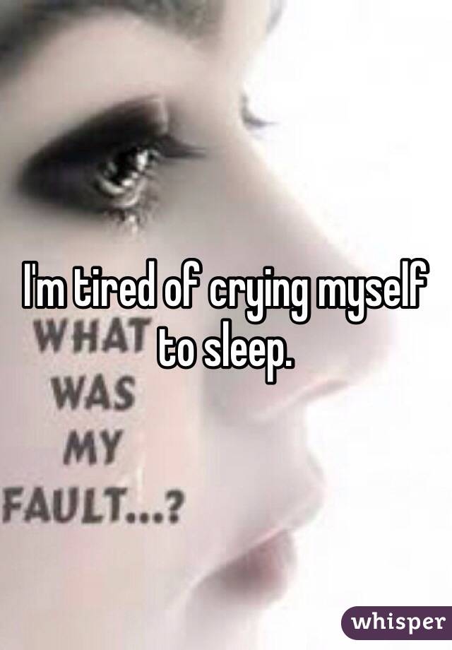 I'm tired of crying myself to sleep. 