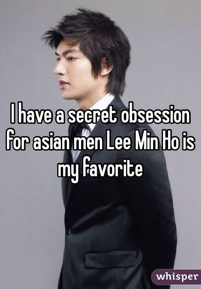 I have a secret obsession for asian men Lee Min Ho is my favorite