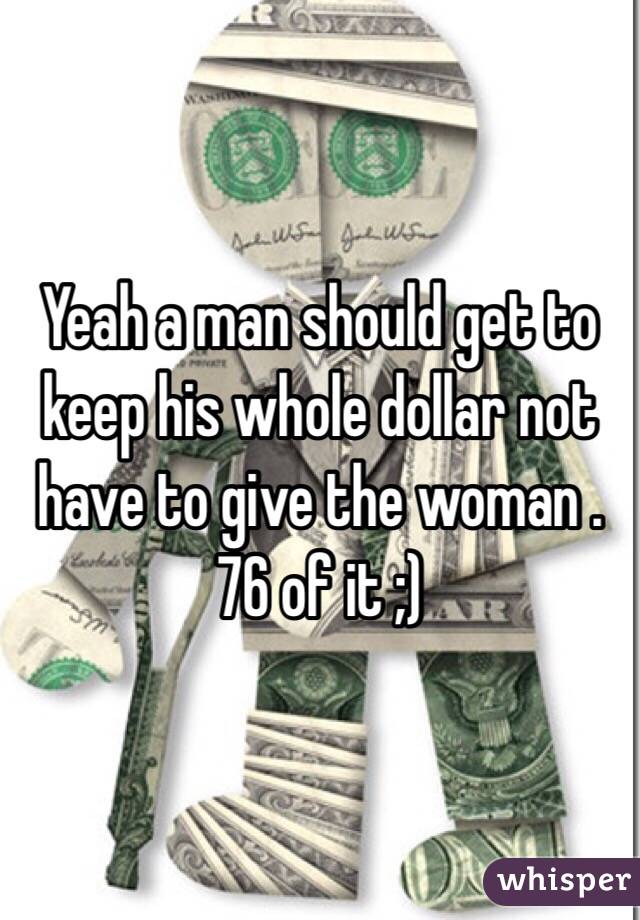 Yeah a man should get to keep his whole dollar not have to give the woman .76 of it ;)