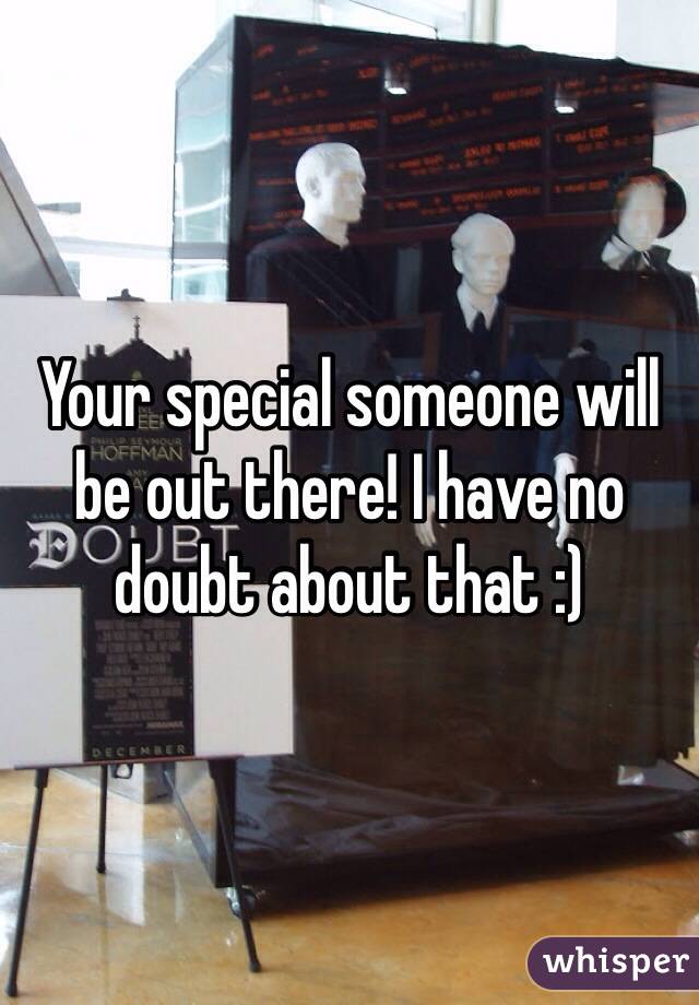Your special someone will be out there! I have no doubt about that :) 