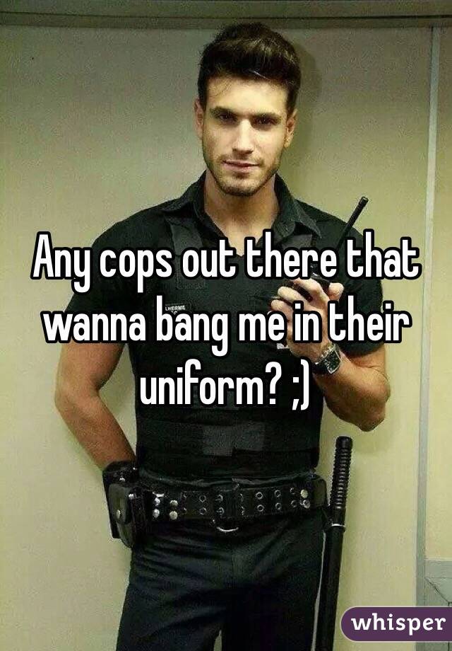 Any cops out there that wanna bang me in their uniform? ;) 