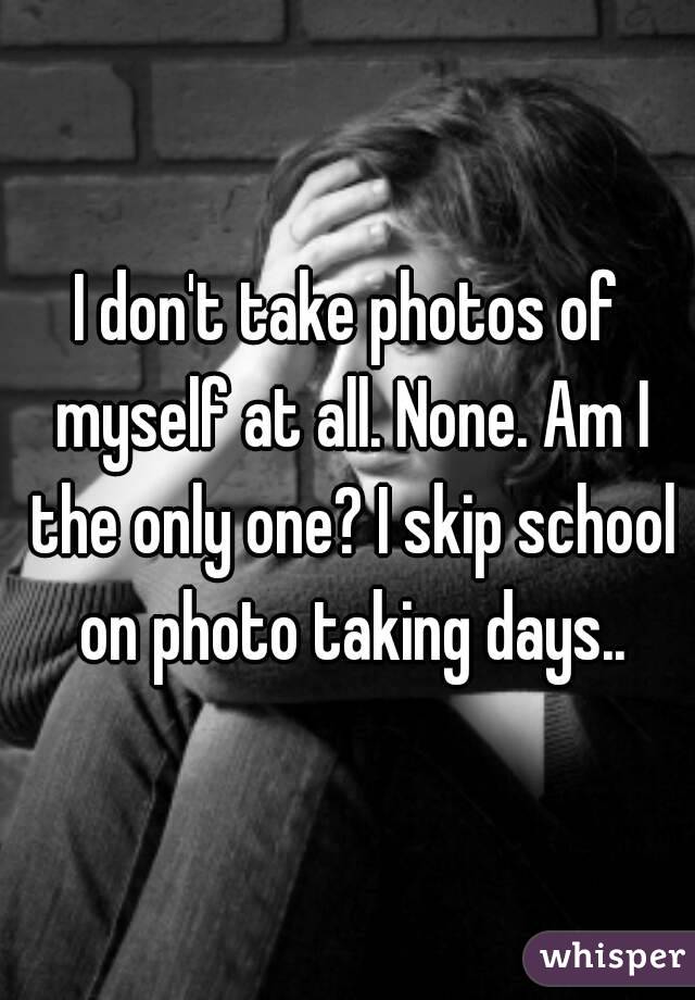 I don't take photos of myself at all. None. Am I the only one? I skip school on photo taking days..