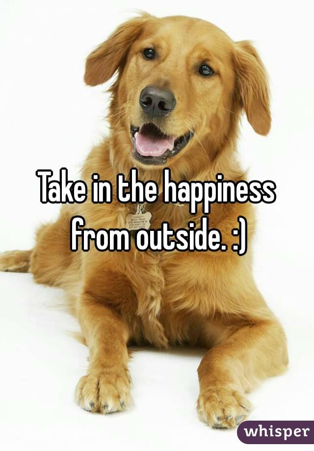 Take in the happiness from outside. :)
