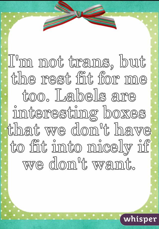 I'm not trans, but the rest fit for me too. Labels are interesting boxes that we don't have to fit into nicely if we don't want.