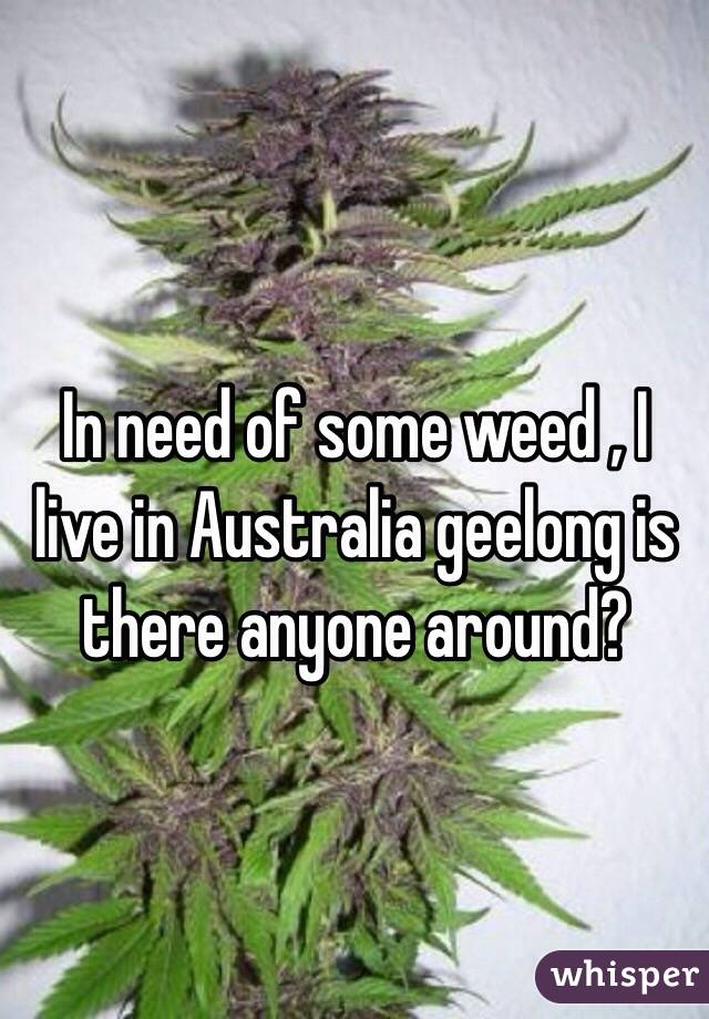 In need of some weed , I live in Australia geelong is there anyone around?