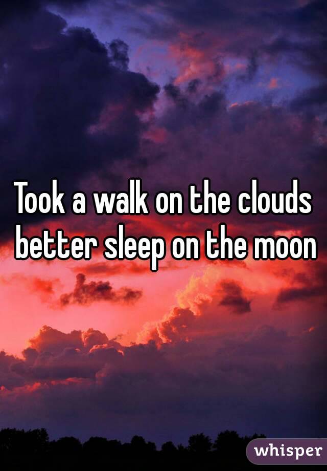 Took a walk on the clouds better sleep on the moon
