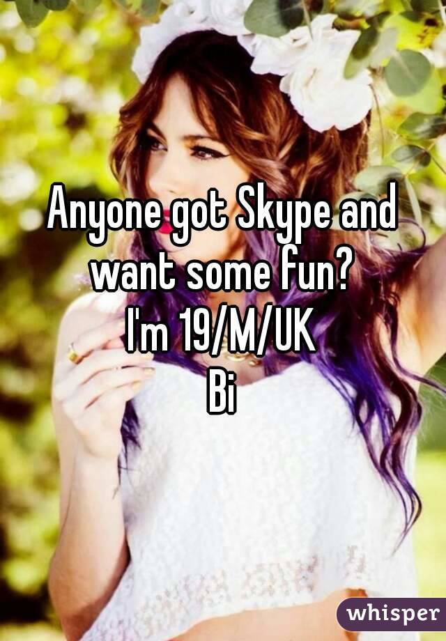 Anyone got Skype and want some fun? 
I'm 19/M/UK
Bi