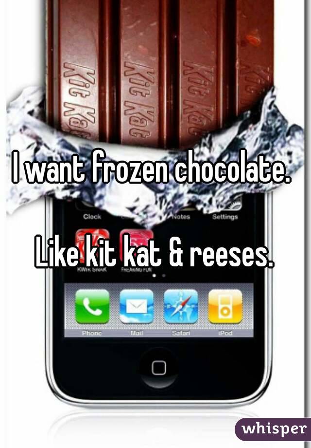 I want frozen chocolate. 

Like kit kat & reeses.