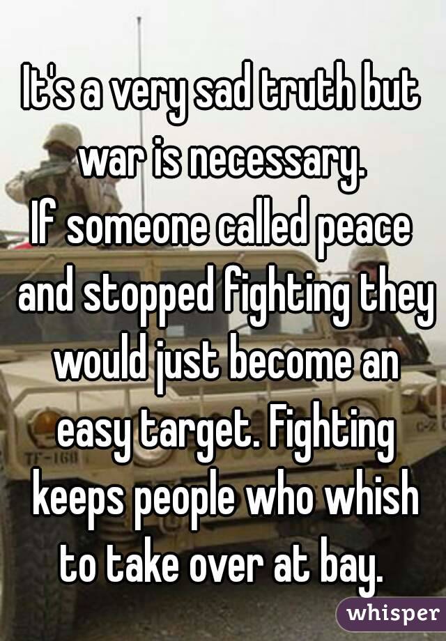 It's a very sad truth but war is necessary. 
If someone called peace and stopped fighting they would just become an easy target. Fighting keeps people who whish to take over at bay. 