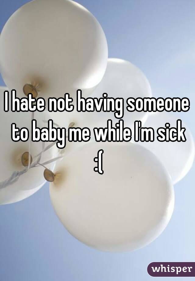 I hate not having someone to baby me while I'm sick :(