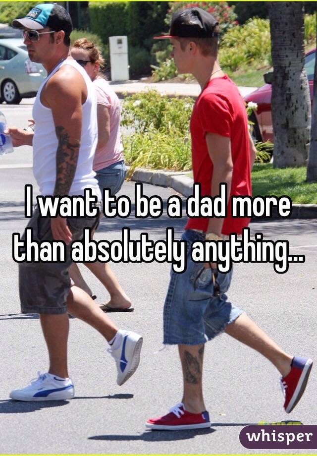 I want to be a dad more than absolutely anything...
