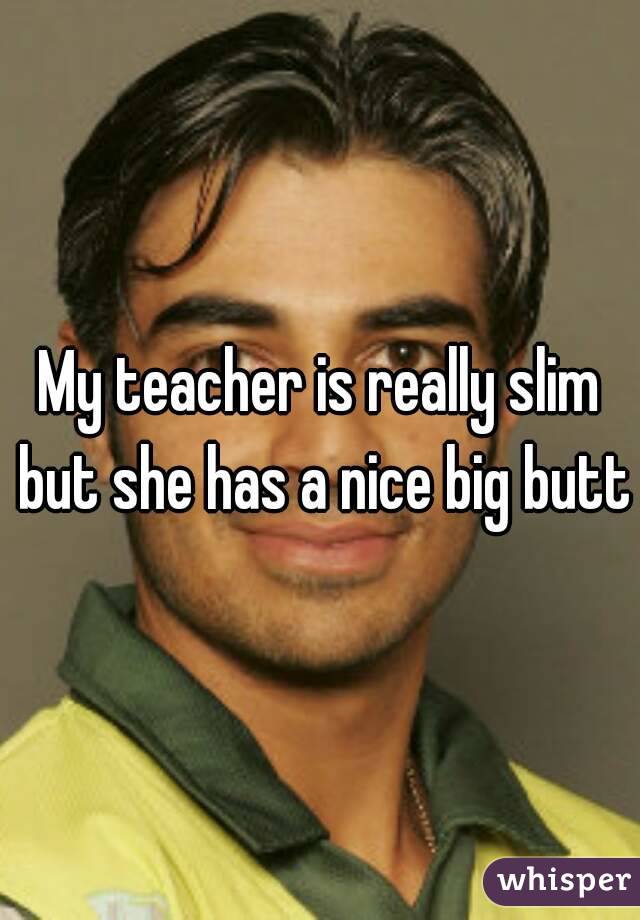 My teacher is really slim but she has a nice big butt