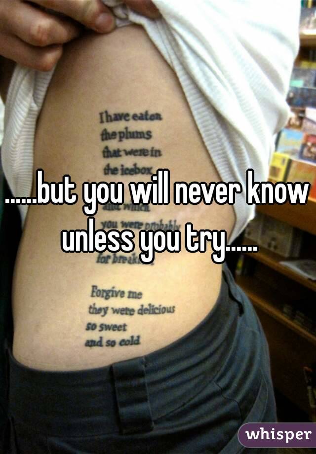 ......but you will never know unless you try......