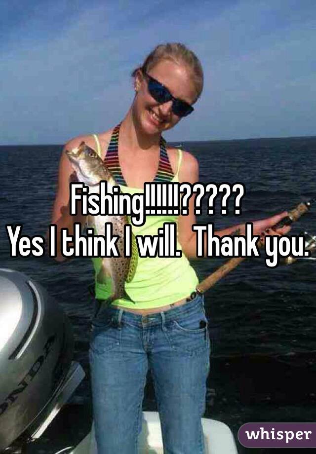 Fishing!!!!!!?????
Yes I think I will.  Thank you. 