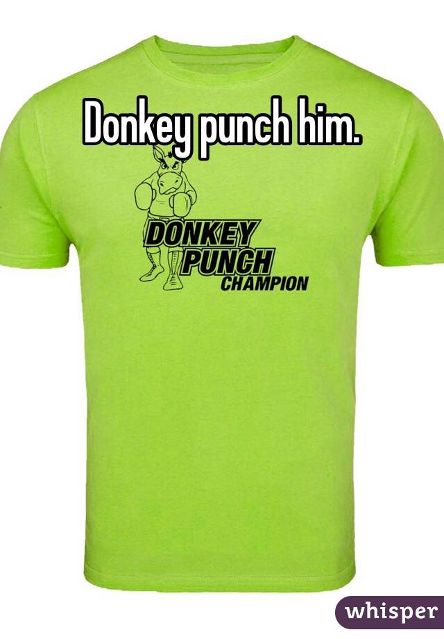 Donkey punch him. 