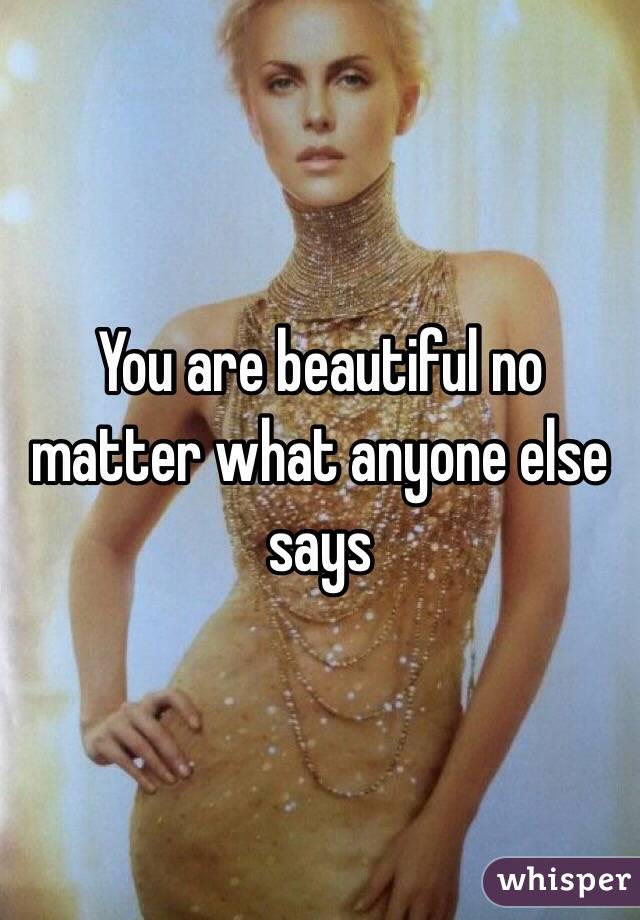 You are beautiful no matter what anyone else says 