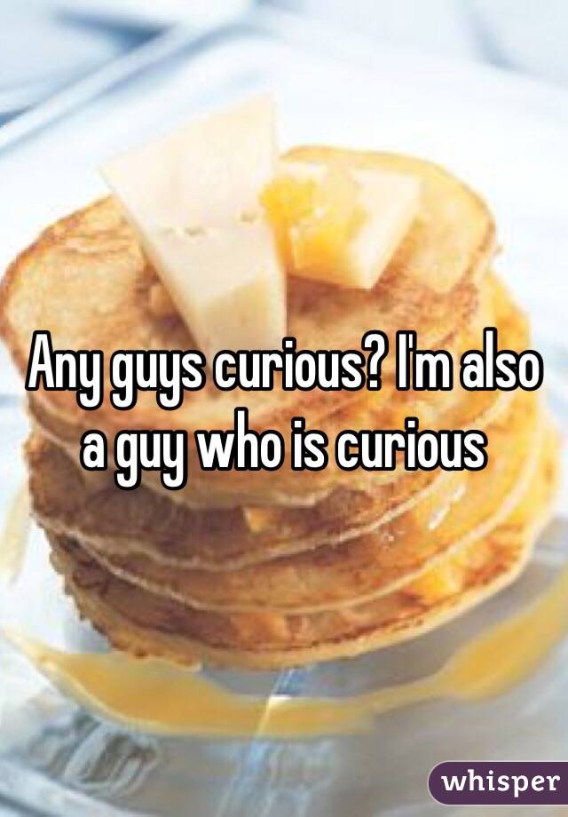 Any guys curious? I'm also a guy who is curious 