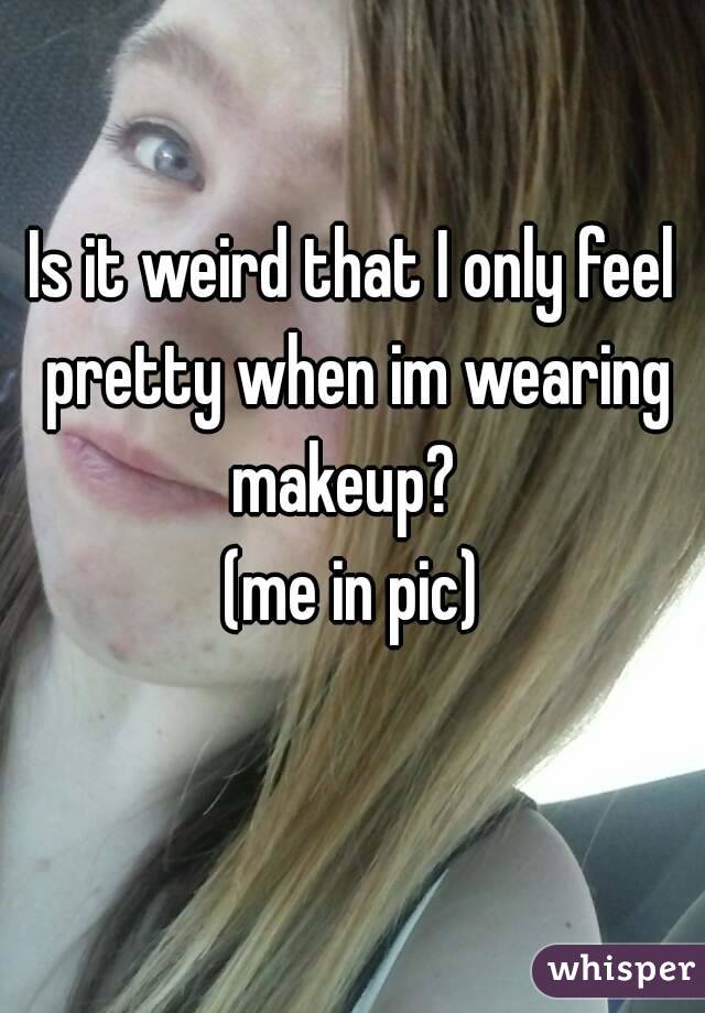 Is it weird that I only feel pretty when im wearing makeup?  
(me in pic)