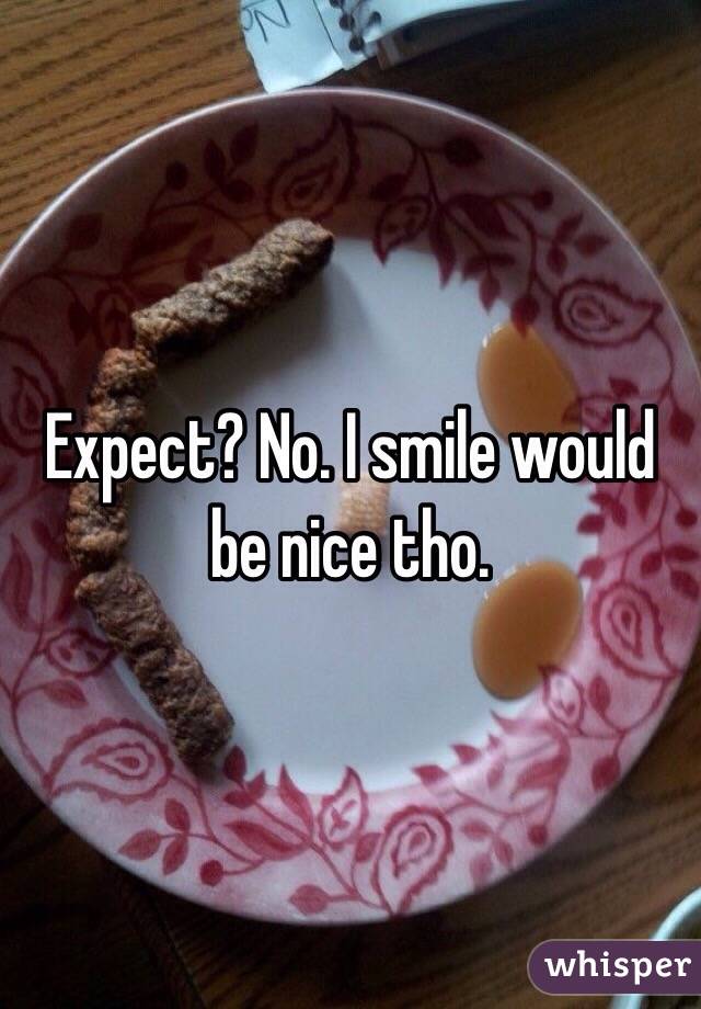 Expect? No. I smile would be nice tho. 