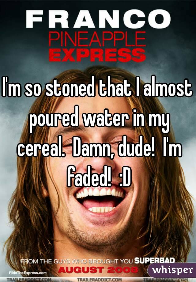 I'm so stoned that I almost poured water in my cereal.  Damn, dude!  I'm faded!  :D