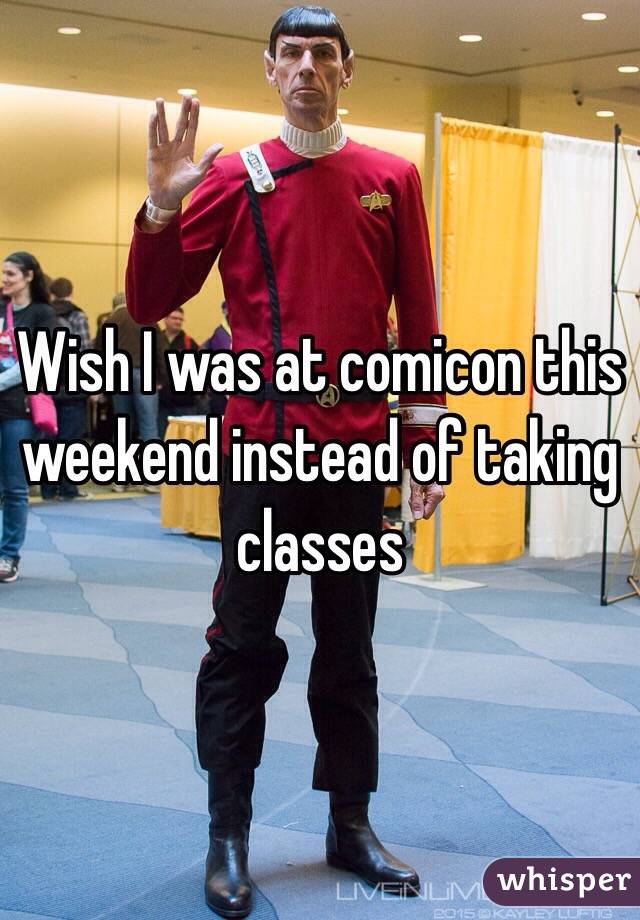 Wish I was at comicon this weekend instead of taking classes