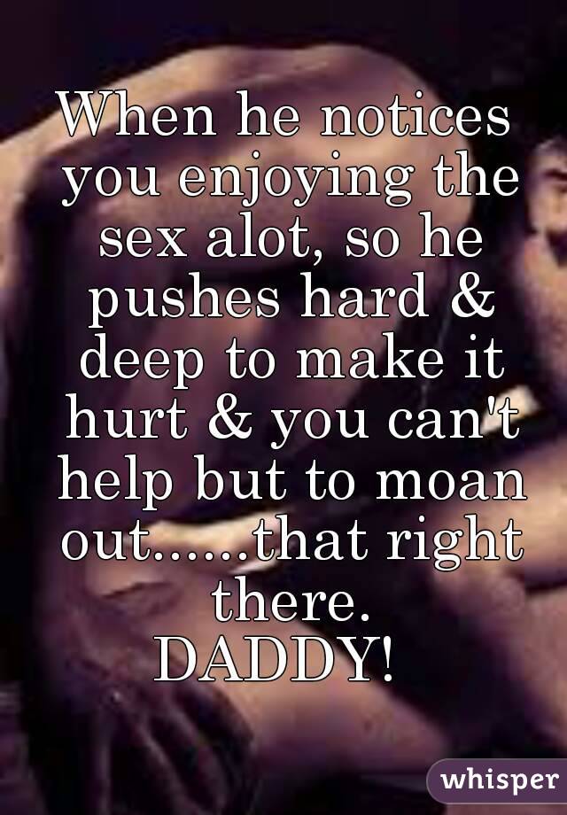 When he notices you enjoying the sex alot, so he pushes hard & deep to make it hurt & you can't help but to moan out......that right there.
DADDY! 