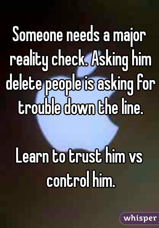 Someone needs a major reality check. Asking him delete people is asking for trouble down the line.

Learn to trust him vs control him.
