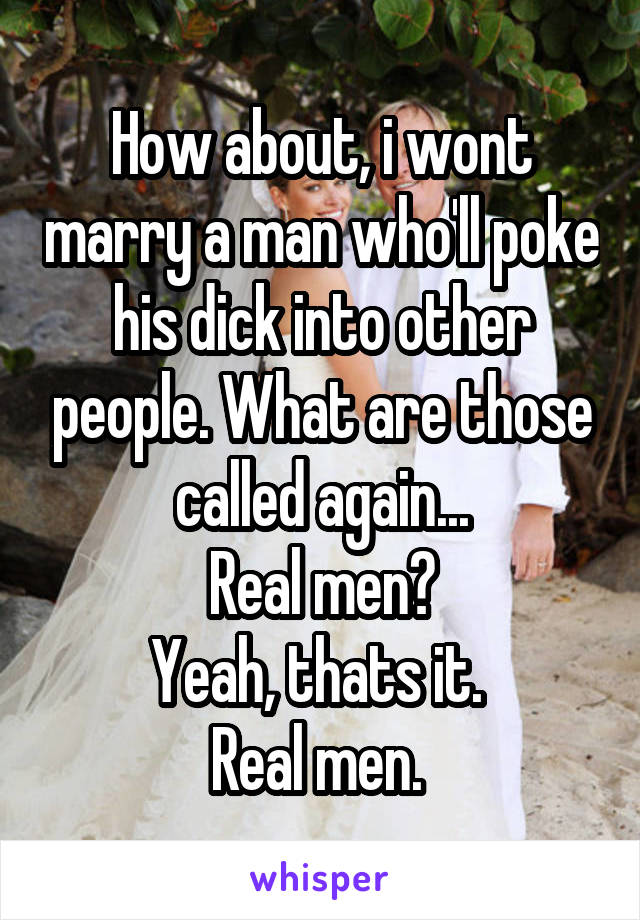 How about, i wont marry a man who'll poke his dick into other people. What are those called again...
Real men?
Yeah, thats it. 
Real men. 