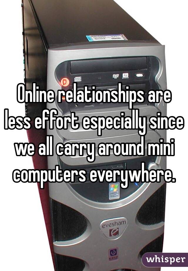 Online relationships are less effort especially since we all carry around mini computers everywhere. 
