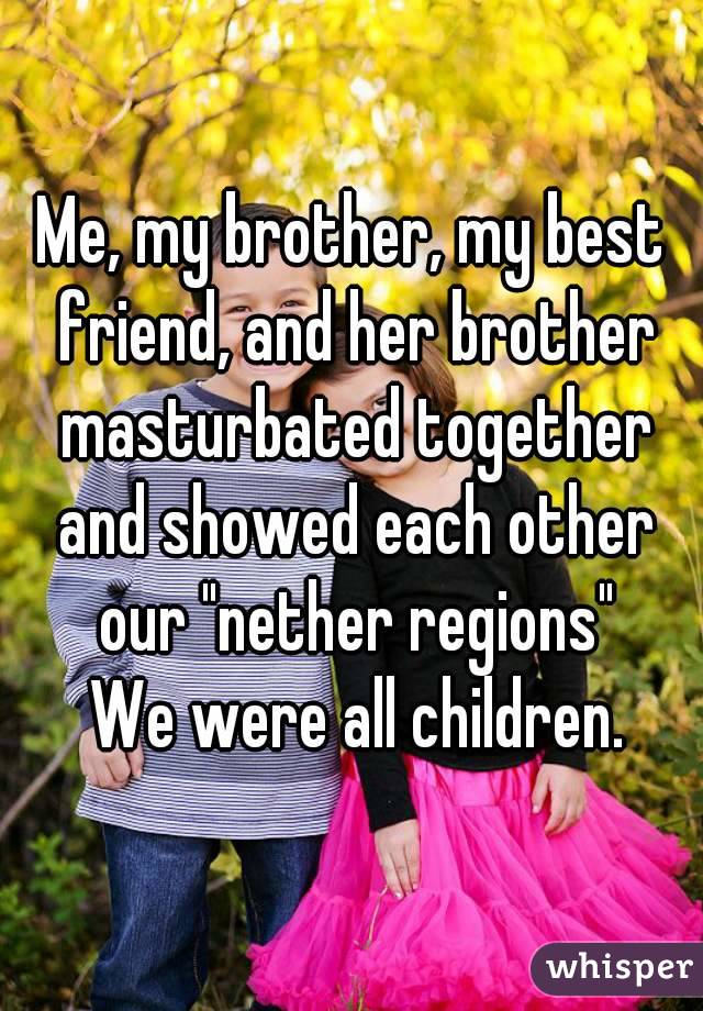 Me, my brother, my best friend, and her brother masturbated together and showed each other our "nether regions"
 We were all children.