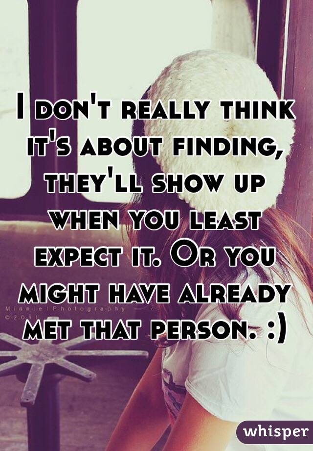 I don't really think it's about finding, they'll show up when you least expect it. Or you might have already met that person. :)