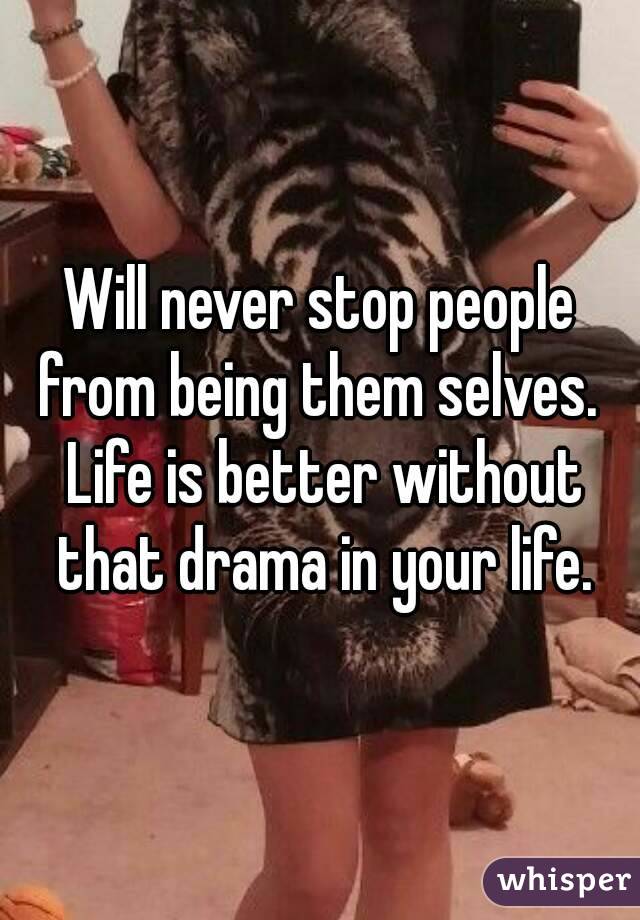 Will never stop people from being them selves.  Life is better without that drama in your life.