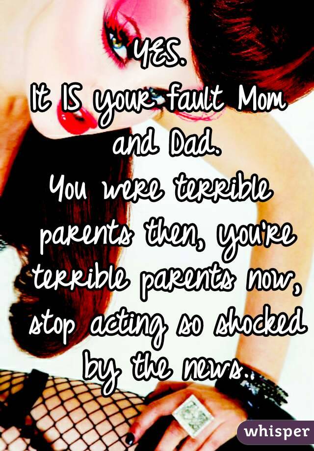 YES.
It IS your fault Mom and Dad.
You were terrible parents then, you're terrible parents now, stop acting so shocked by the news.
