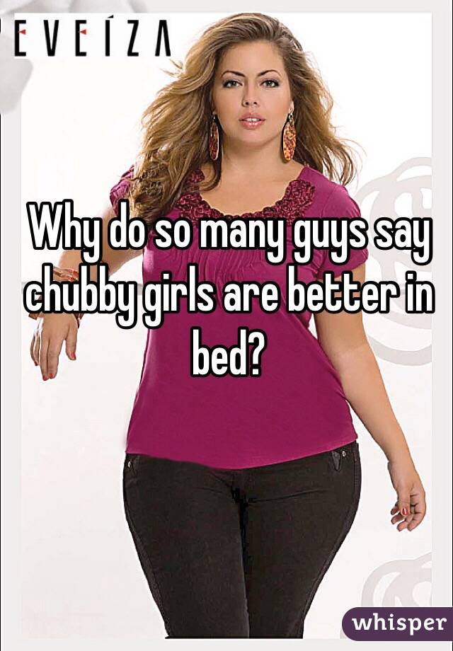 Why do so many guys say chubby girls are better in bed?