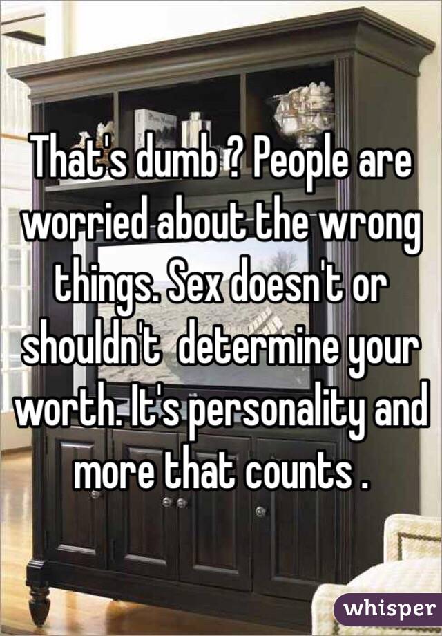 That's dumb ? People are worried about the wrong things. Sex doesn't or shouldn't  determine your worth. It's personality and more that counts . 