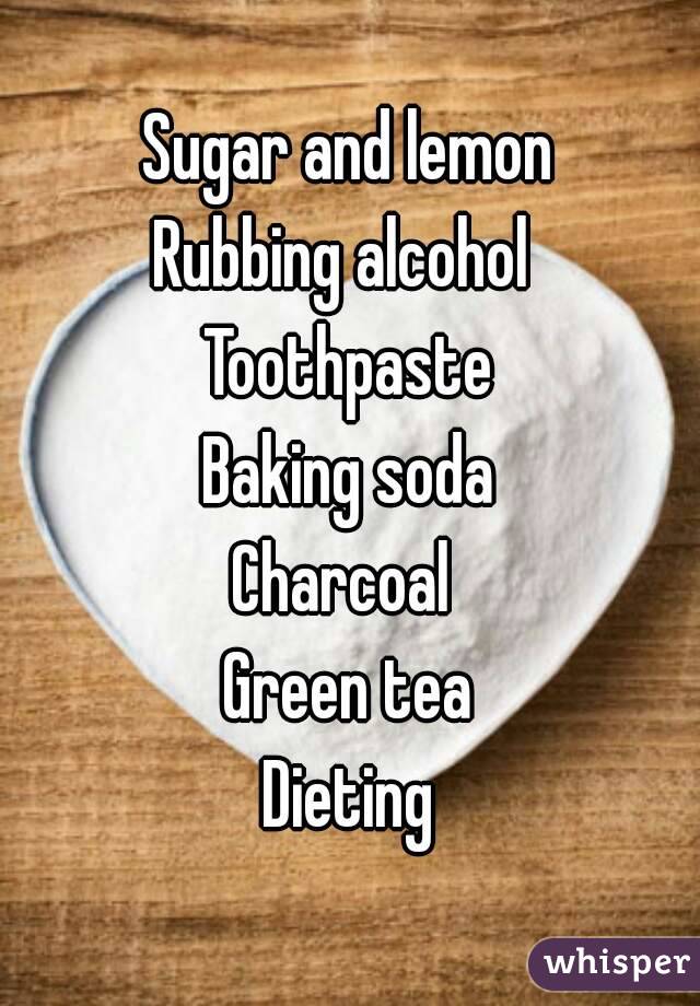 Sugar and lemon
Rubbing alcohol 
Toothpaste
Baking soda
Charcoal 
Green tea
Dieting
