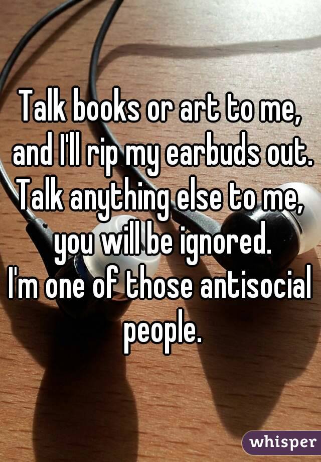 Talk books or art to me, and I'll rip my earbuds out.
Talk anything else to me, you will be ignored.
I'm one of those antisocial people.