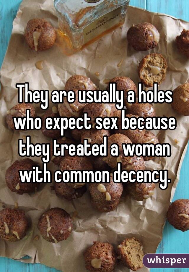 They are usually a holes who expect sex because they treated a woman with common decency. 